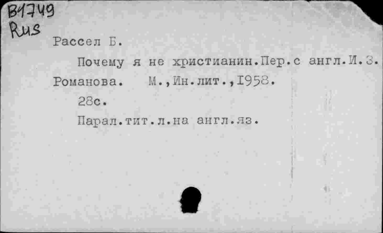 ﻿

Рассел Б.
Почему я не христианин.Пер.с англ.И.3.
Романова. М.,Ин.лит.,1958«
28с.
Парал.тит.л.на англ.яз.